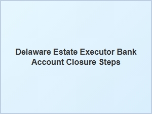 Delaware Estate Executor Bank Account Closure Steps