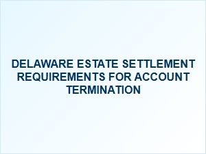 Delaware Estate Settlement Requirements for Account Closure