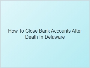 How to Close Bank Accounts After Death in Delaware