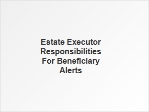 Estate Executor Responsibilities for Beneficiary Alerts