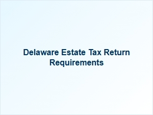 Delaware Estate Tax Return Requirements